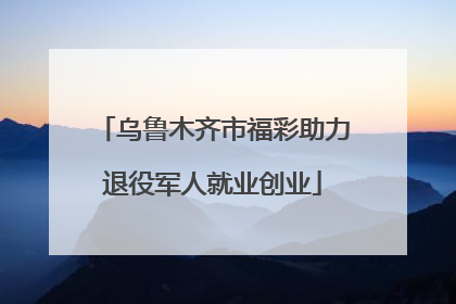乌鲁木齐市福彩助力退役军人就业创业
