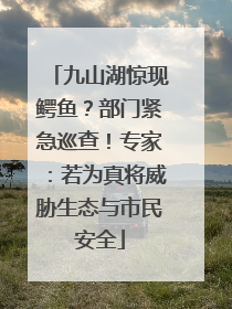 九山湖惊现鳄鱼？部门紧急巡查！专家：若为真将威胁生态与市民安全