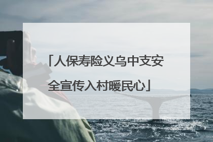 人保寿险义乌中支安全宣传入村暖民心