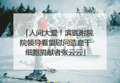 人间大爱！滨医附院院领导看望慰问造血干细胞捐献者张云云