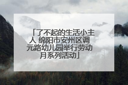 了不起的生活小主人 绵阳市安州区调元路幼儿园举行劳动月系列活动
