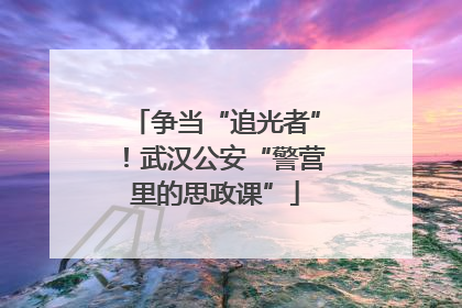 争当“追光者”！武汉公安“警营里的思政课”
