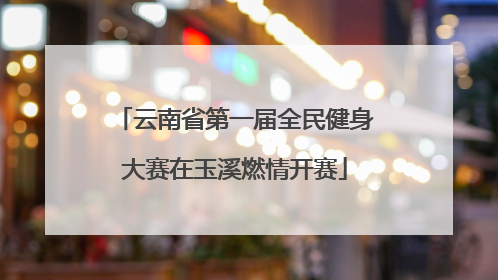 云南省第一届全民健身大赛在玉溪燃情开赛