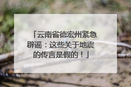 云南省德宏州紧急辟谣：这些关于地震的传言是假的！