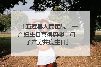 五莲县人民医院丨一产妇生日喜得男婴，母子产房共度生日