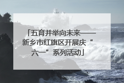 五育并举向未来——新乡市红旗区开展庆“六一”系列活动