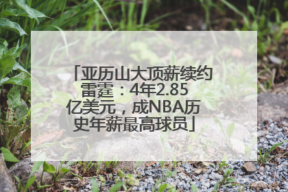 亚历山大顶薪续约雷霆：4年2.85亿美元，成NBA历史年薪最高球员