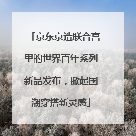 京东京造联合宫里的世界百年系列新品发布，掀起国潮穿搭新灵感