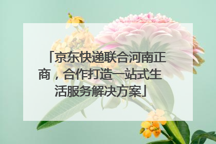 京东快递联合河南正商，合作打造一站式生活服务解决方案