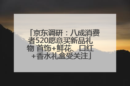 京东调研：八成消费者520愿意买新品礼物 首饰+鲜花、口红+香水礼盒受关注