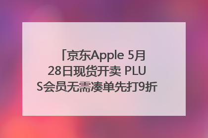京东Apple 5月28日现货开卖 PLUS会员无需凑单先打9折再叠618优惠