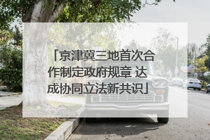 京津冀三地首次合作制定政府规章 达成协同立法新共识