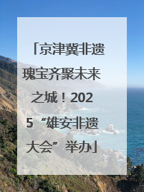 京津冀非遗瑰宝齐聚未来之城！2025“雄安非遗大会”举办