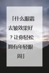 什么眼霜去皱效果好？让你轻松拥有年轻眼周