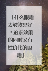什么眼霜去皱效果好？追求效果的同时又有性价比的眼霜
