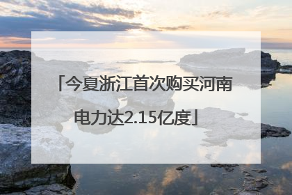 今夏浙江首次购买河南电力达2.15亿度