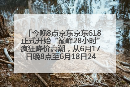 今晚8点京东京东618正式开始“巅峰28小时”疯狂降价高潮，从6月17日晚8点至6月18日24点内最便宜优惠