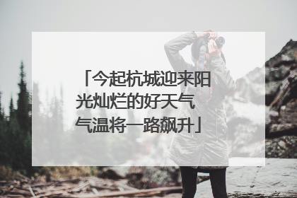 今起杭城迎来阳光灿烂的好天气 气温将一路飙升