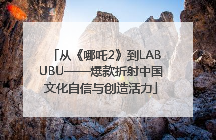 从《哪吒2》到LABUBU——爆款折射中国文化自信与创造活力