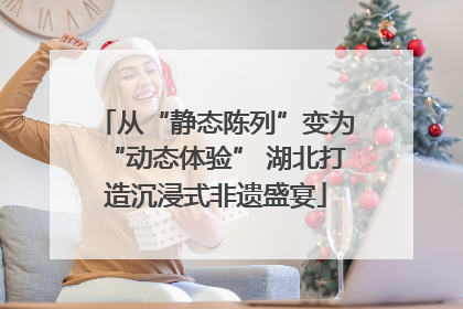 从“静态陈列”变为“动态体验” 湖北打造沉浸式非遗盛宴