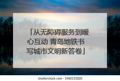从无障碍服务到暖心互动 青岛地铁书写城市文明新答卷