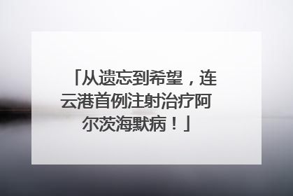 从遗忘到希望，连云港首例注射治疗阿尔茨海默病！