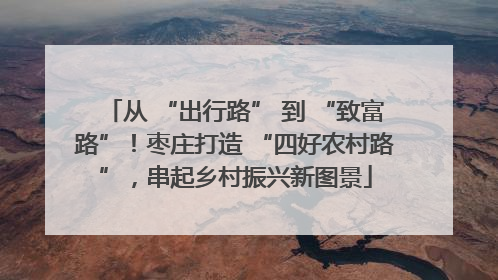 从 “出行路” 到 “致富路”！枣庄打造 “四好农村路”，串起乡村振兴新图景