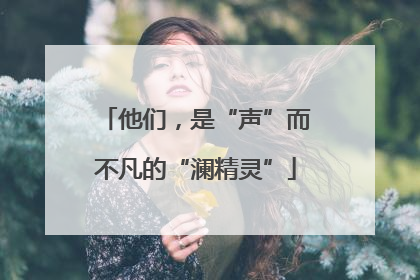 他们，是“声”而不凡的“澜精灵”