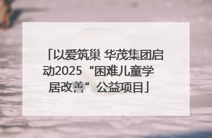 以爱筑巢 华茂集团启动2025“困难儿童学居改善”公益项目
