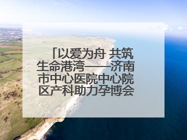 以爱为舟 共筑生命港湾——济南市中心医院中心院区产科助力孕博会温情纪实
