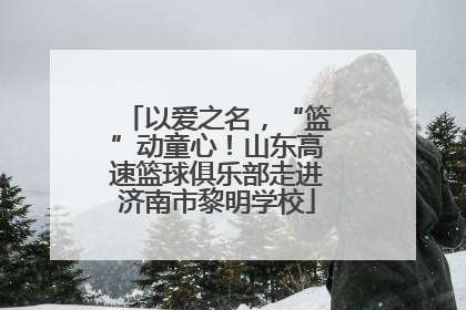 以爱之名，“篮”动童心！山东高速篮球俱乐部走进济南市黎明学校