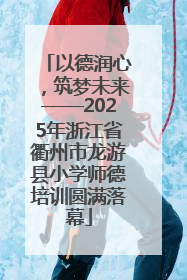 以德润心，筑梦未来——2025年浙江省衢州市龙游县小学师德培训圆满落幕