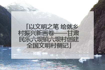 以文明之笔 绘就乡村振兴新画卷——甘肃民乐六坝镇六坝村创建全国文明村侧记