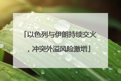 以色列与伊朗持续交火，冲突外溢风险激增