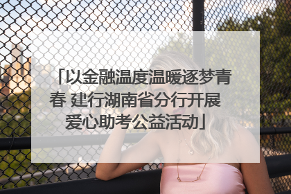 以金融温度温暖逐梦青春 建行湖南省分行开展爱心助考公益活动