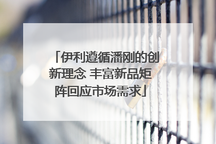 伊利遵循潘刚的创新理念 丰富新品矩阵回应市场需求