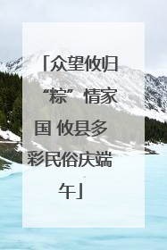 众望攸归“粽”情家国 攸县多彩民俗庆端午