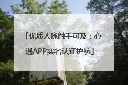 优质人脉触手可及：心遇APP实名认证护航
