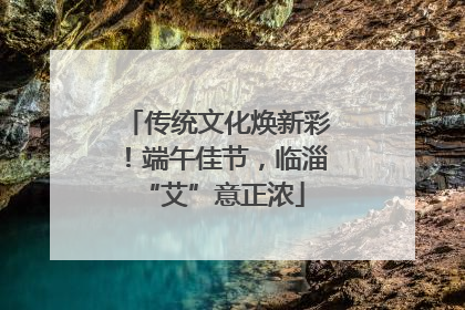 传统文化焕新彩！端午佳节，临淄 “艾”意正浓