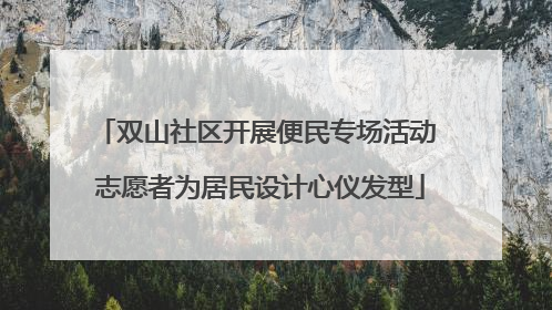 双山社区开展便民专场活动 志愿者为居民设计心仪发型