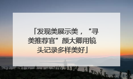 发现美展示美，“寻美推荐官”颜大卿用镜头记录多样美好