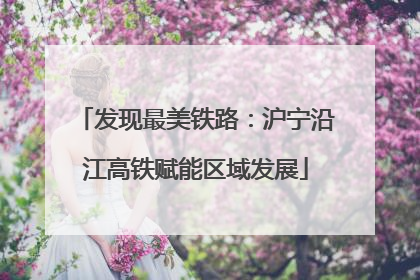 发现最美铁路：沪宁沿江高铁赋能区域发展