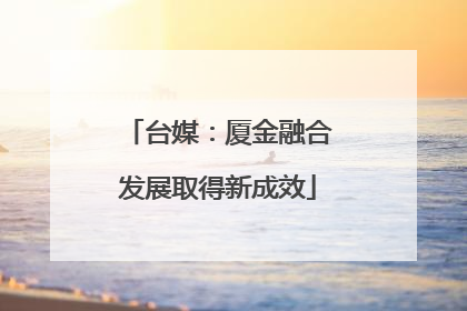 台媒：厦金融合发展取得新成效