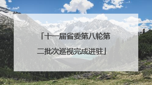 十一届省委第八轮第二批次巡视完成进驻