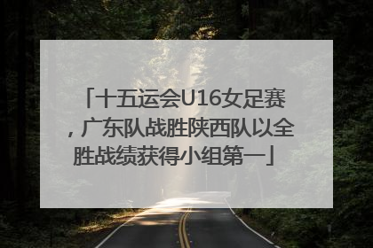 十五运会U16女足赛，广东队战胜陕西队以全胜战绩获得小组第一