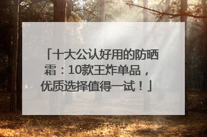 十大公认好用的防晒霜：10款王炸单品，优质选择值得一试！