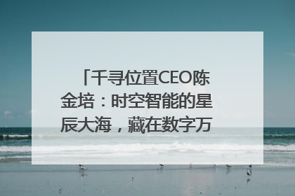 千寻位置CEO陈金培：时空智能的星辰大海，藏在数字万象与人间烟火中