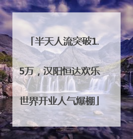 半天人流突破1.5万，汉阳恒达欢乐世界开业人气爆棚