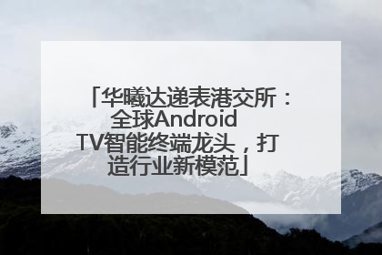 华曦达递表港交所：全球Android TV智能终端龙头，打造行业新模范