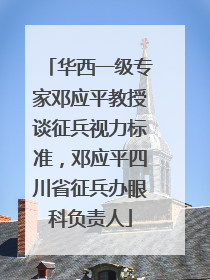 华西一级专家邓应平教授谈征兵视力标准，邓应平四川省征兵办眼科负责人